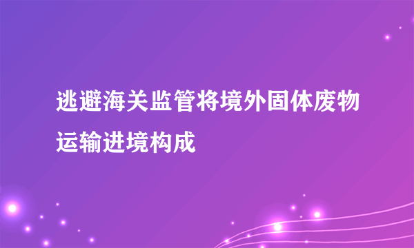 逃避海关监管将境外固体废物运输进境构成