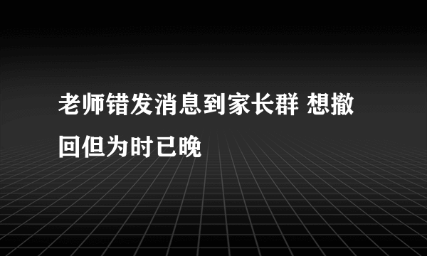 老师错发消息到家长群 想撤回但为时已晚