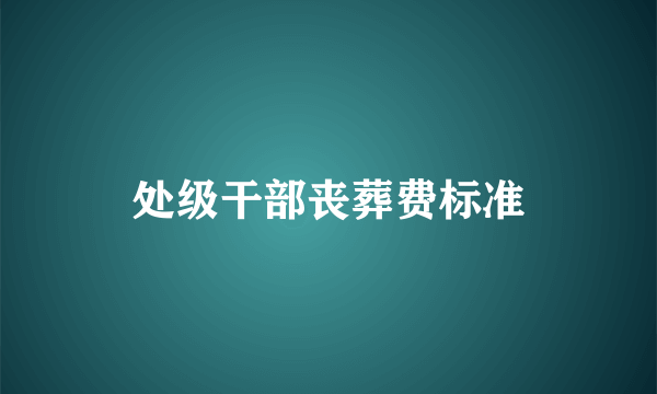 处级干部丧葬费标准