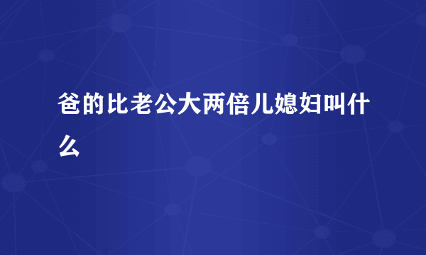 爸的比老公大两倍儿媳妇叫什么