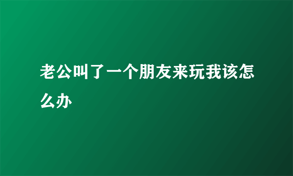 老公叫了一个朋友来玩我该怎么办