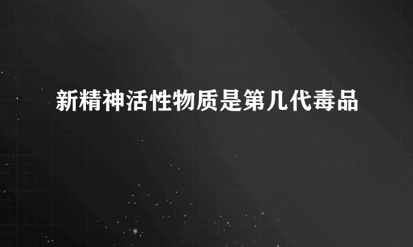 新精神活性物质是第几代毒品