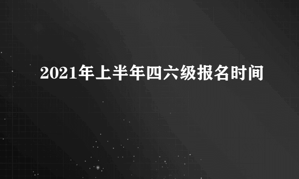 2021年上半年四六级报名时间