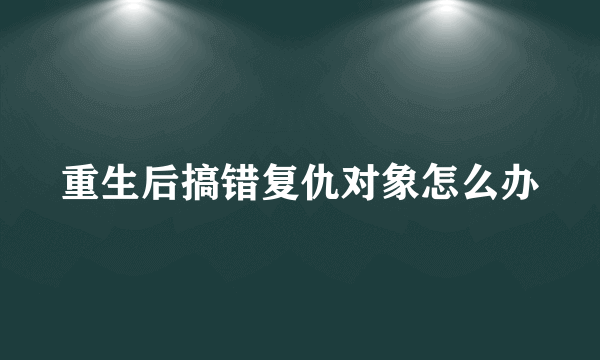 重生后搞错复仇对象怎么办