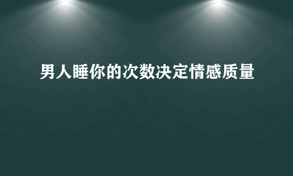 男人睡你的次数决定情感质量