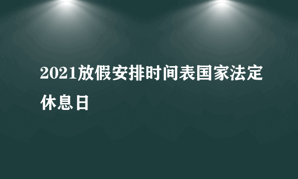 2021放假安排时间表国家法定休息日