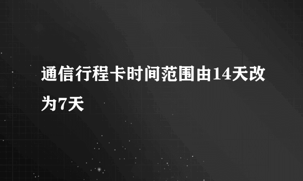 通信行程卡时间范围由14天改为7天