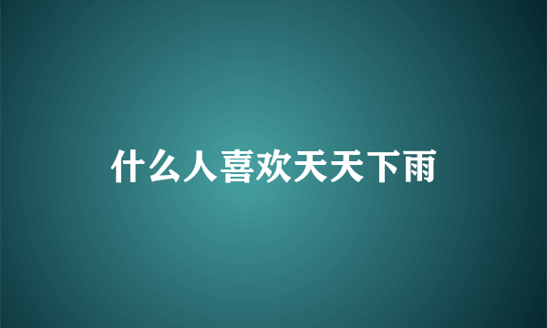 什么人喜欢天天下雨