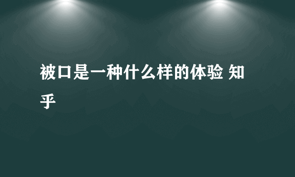 被口是一种什么样的体验 知乎