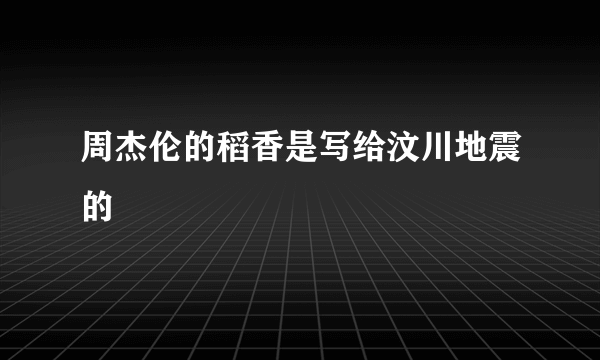 周杰伦的稻香是写给汶川地震的