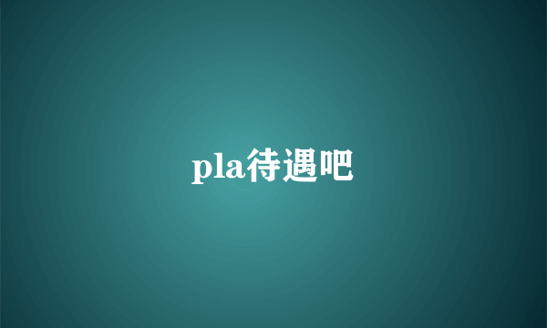 pla待遇吧