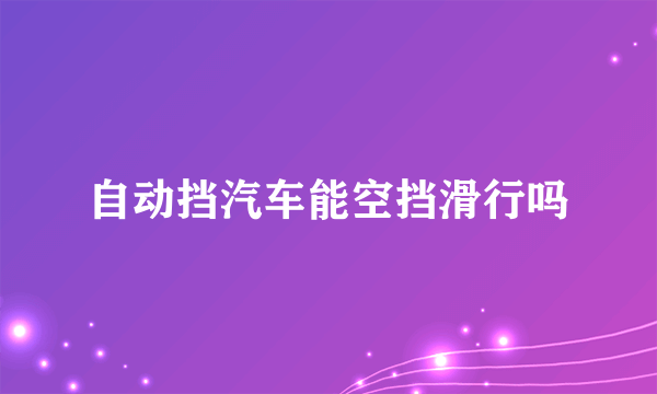 自动挡汽车能空挡滑行吗