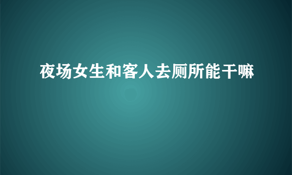 夜场女生和客人去厕所能干嘛