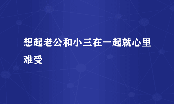 想起老公和小三在一起就心里难受