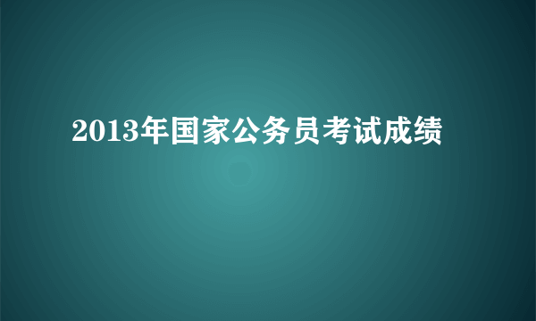 2013年国家公务员考试成绩