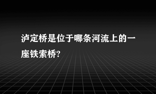 泸定桥是位于哪条河流上的一座铁索桥?