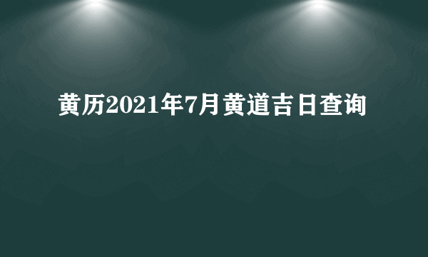 黄历2021年7月黄道吉日查询