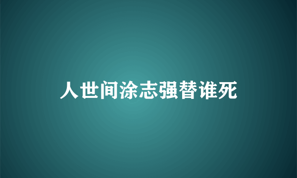 人世间涂志强替谁死