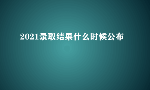 2021录取结果什么时候公布