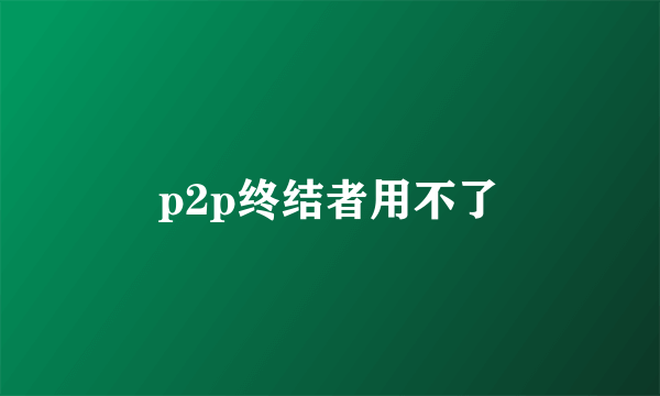 p2p终结者用不了