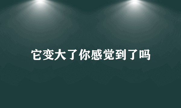 它变大了你感觉到了吗