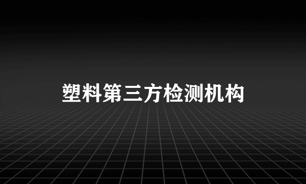 塑料第三方检测机构