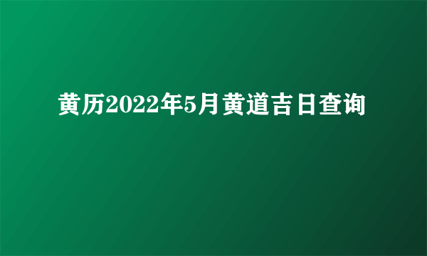 黄历2022年5月黄道吉日查询