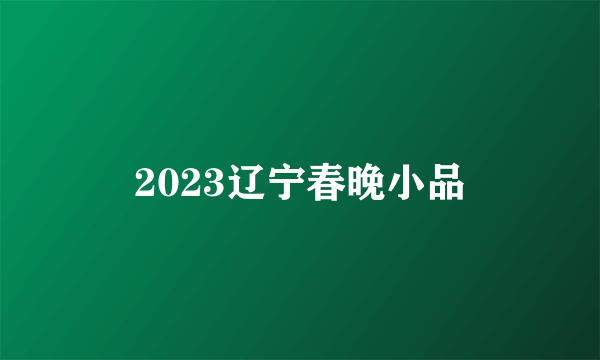 2023辽宁春晚小品