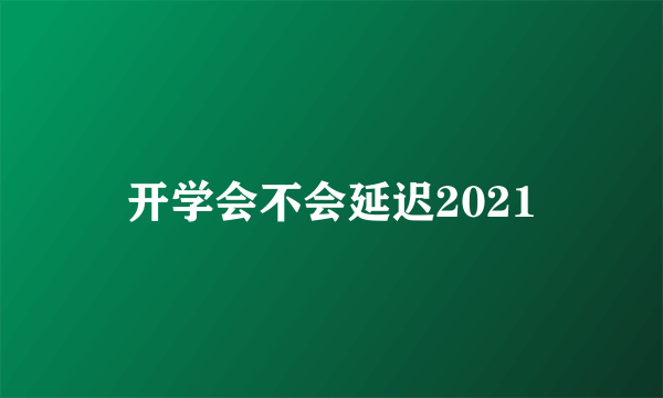 开学会不会延迟2021