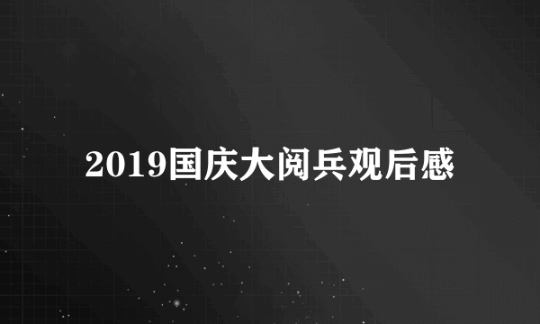 2019国庆大阅兵观后感