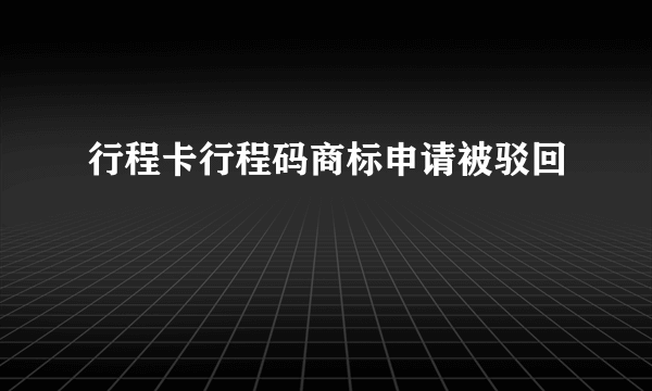 行程卡行程码商标申请被驳回