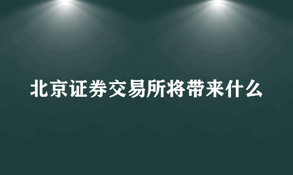 北京证券交易所将带来什么