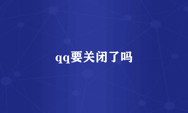 qq要关闭了吗