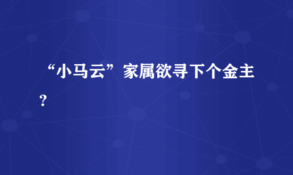 “小马云”家属欲寻下个金主?