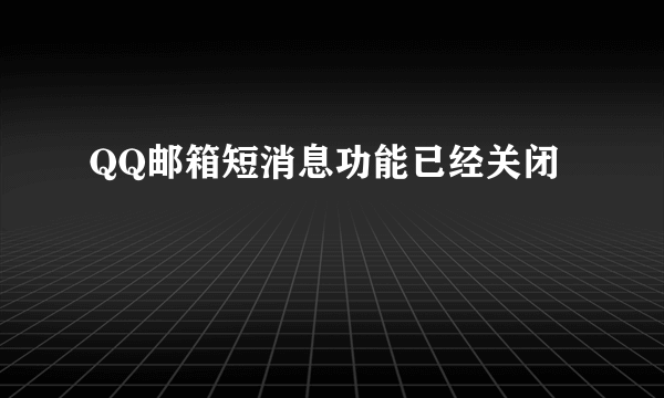 QQ邮箱短消息功能已经关闭