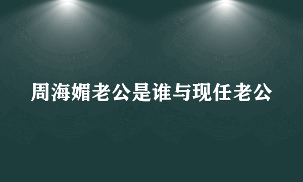 周海媚老公是谁与现任老公