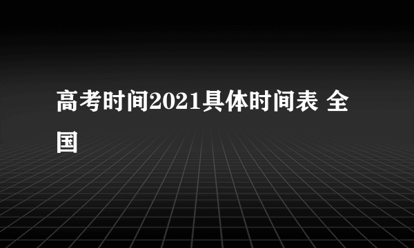 高考时间2021具体时间表 全国