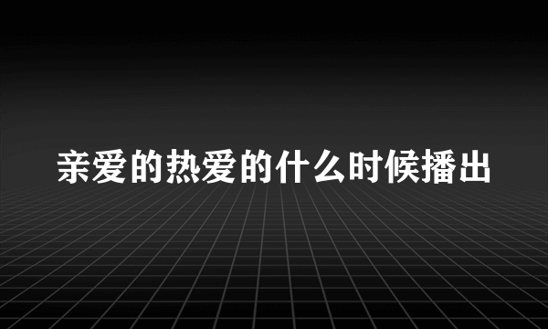 亲爱的热爱的什么时候播出