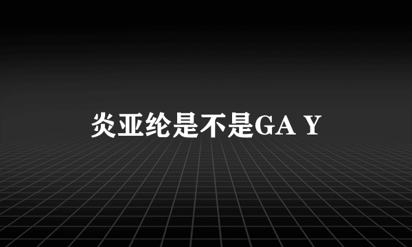 炎亚纶是不是GA Y