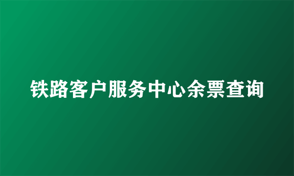 铁路客户服务中心余票查询