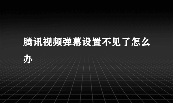 腾讯视频弹幕设置不见了怎么办