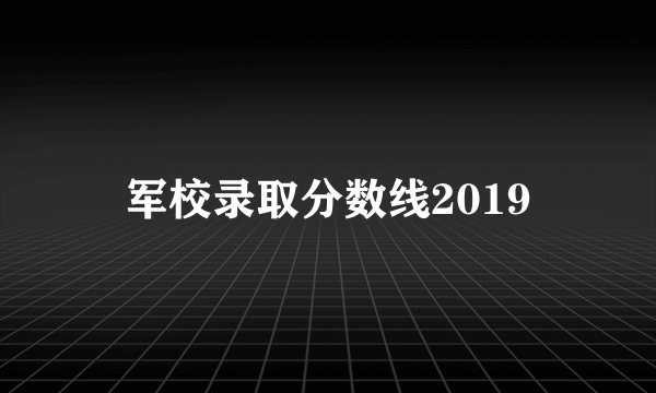 军校录取分数线2019