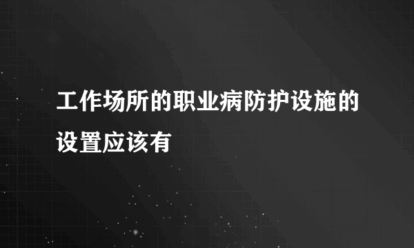 工作场所的职业病防护设施的设置应该有