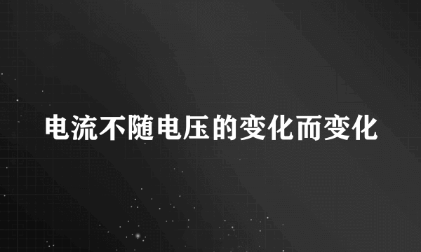 电流不随电压的变化而变化