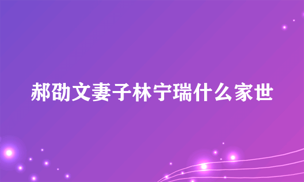 郝劭文妻子林宁瑞什么家世