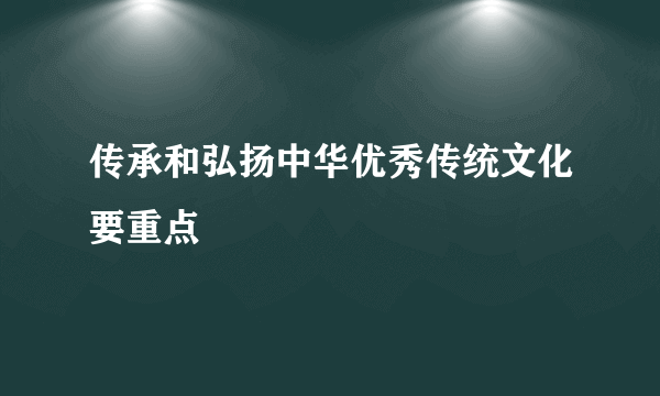 传承和弘扬中华优秀传统文化要重点