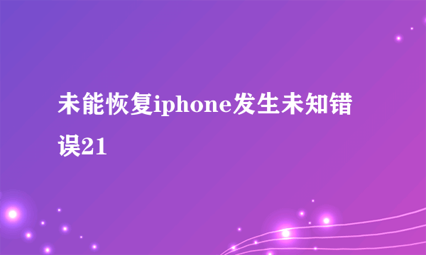 未能恢复iphone发生未知错误21