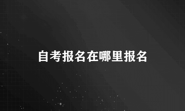 自考报名在哪里报名