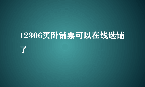 12306买卧铺票可以在线选铺了