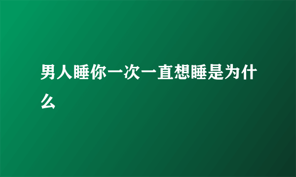 男人睡你一次一直想睡是为什么